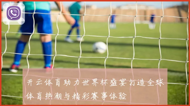 开云体育助力世界杯盛宴打造全球体育热潮与精彩赛事体验