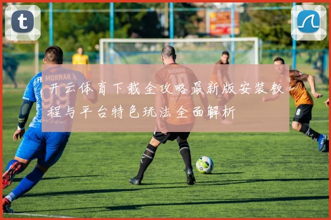 开云体育下载全攻略最新版安装教程与平台特色玩法全面解析