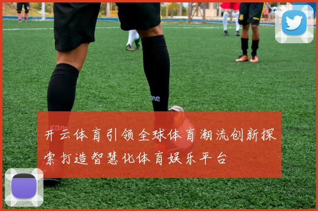 开云体育引领全球体育潮流创新探索打造智慧化体育娱乐平台