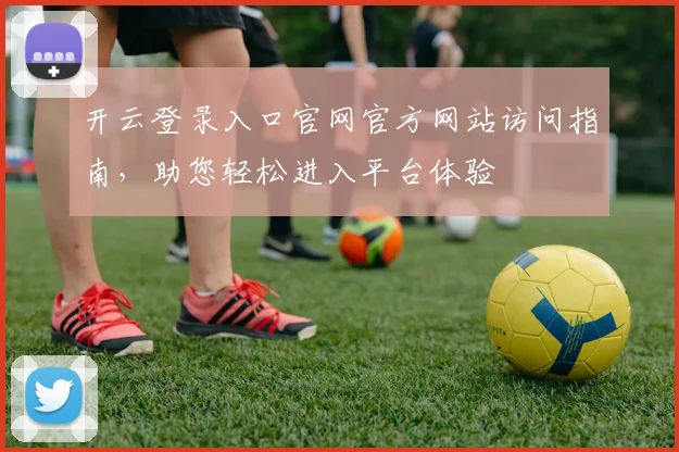 开云登录入口官网官方网站访问指南，助您轻松进入平台体验