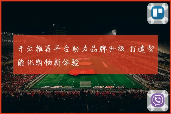 开云推荐平台助力品牌升级 打造智能化购物新体验